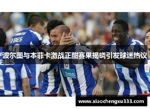 波尔图与本菲卡激战正酣赛果揭晓引发球迷热议