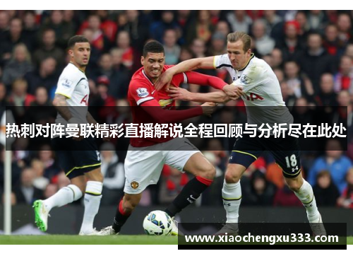 热刺对阵曼联精彩直播解说全程回顾与分析尽在此处