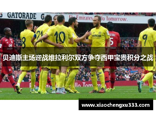 贝迪斯主场迎战维拉利尔双方争夺西甲宝贵积分之战