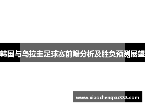 韩国与乌拉圭足球赛前瞻分析及胜负预测展望