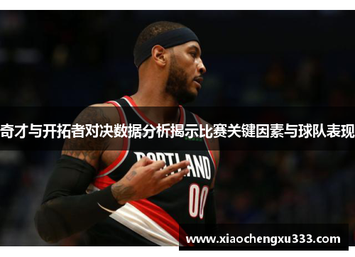 奇才与开拓者对决数据分析揭示比赛关键因素与球队表现