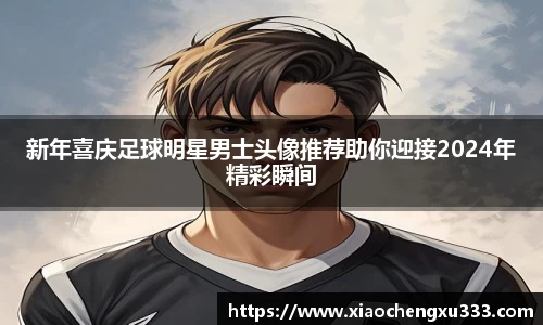 新年喜庆足球明星男士头像推荐助你迎接2024年精彩瞬间