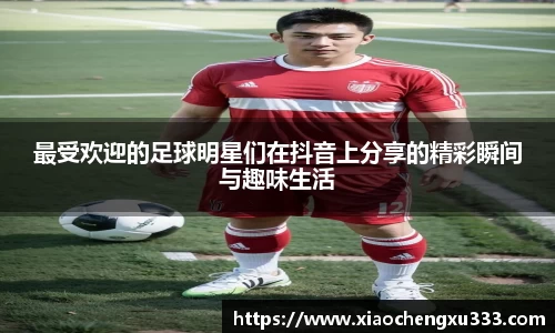 最受欢迎的足球明星们在抖音上分享的精彩瞬间与趣味生活