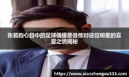 张若昀心目中的足球偶像是谁他对这位明星的喜爱之情揭秘