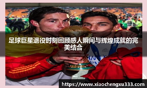 足球巨星退役时刻回顾感人瞬间与辉煌成就的完美结合