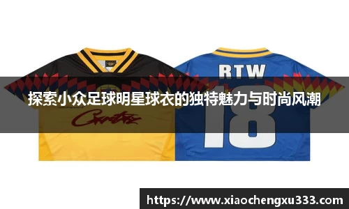 探索小众足球明星球衣的独特魅力与时尚风潮